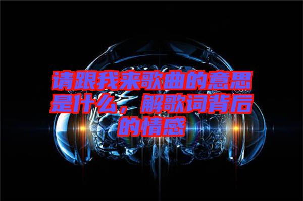 請(qǐng)跟我來(lái)歌曲的意思是什么，解歌詞背后的情感