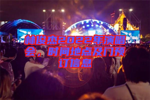 林俊杰2022年演唱會，時(shí)間地點(diǎn)及門預(yù)訂信息