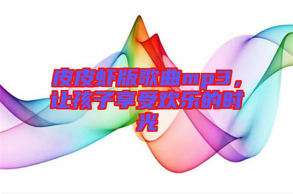 皮皮蝦版歌曲mp3，讓孩子享受歡樂的時(shí)光