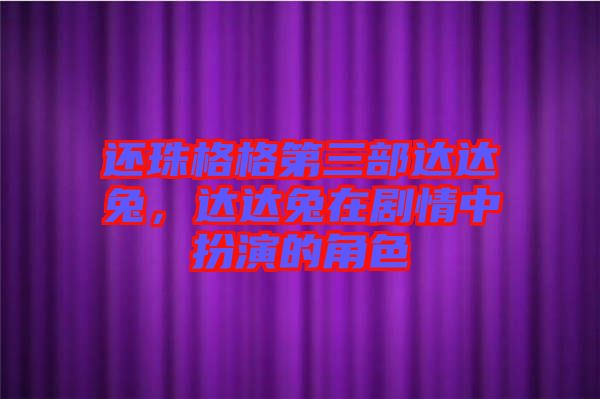 還珠格格第三部達(dá)達(dá)兔，達(dá)達(dá)兔在劇情中扮演的角色