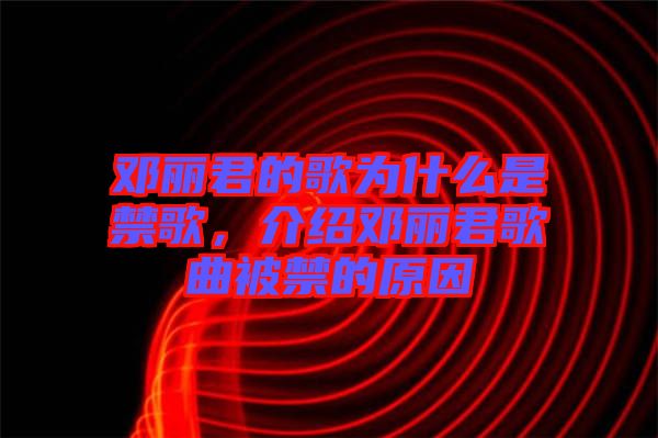 鄧麗君的歌為什么是禁歌，介紹鄧麗君歌曲被禁的原因