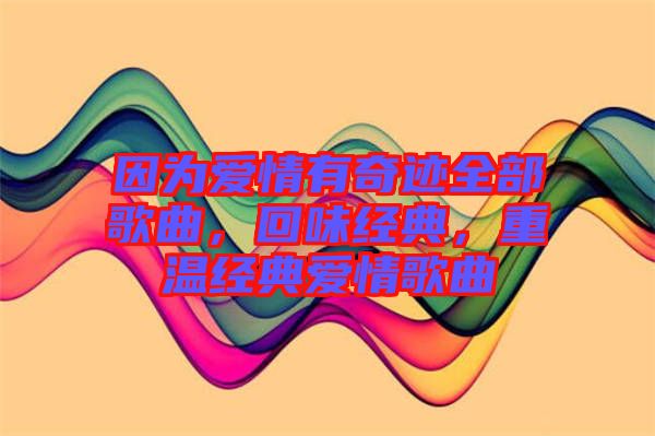 因?yàn)閻矍橛衅孥E全部歌曲，回味經(jīng)典，重溫經(jīng)典愛情歌曲