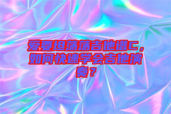 愛要坦蕩蕩吉他譜C，如何快速學(xué)會(huì)吉他演奏？