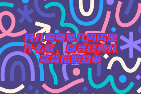 月兒彎彎星兒閃閃是什么歌，探尋經(jīng)典兒歌背后的故事