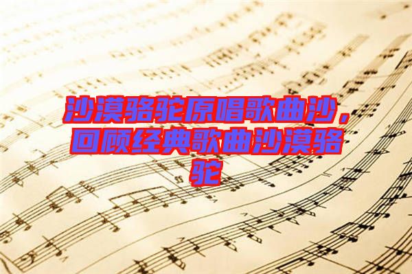 沙漠駱駝原唱歌曲沙，回顧經(jīng)典歌曲沙漠駱駝