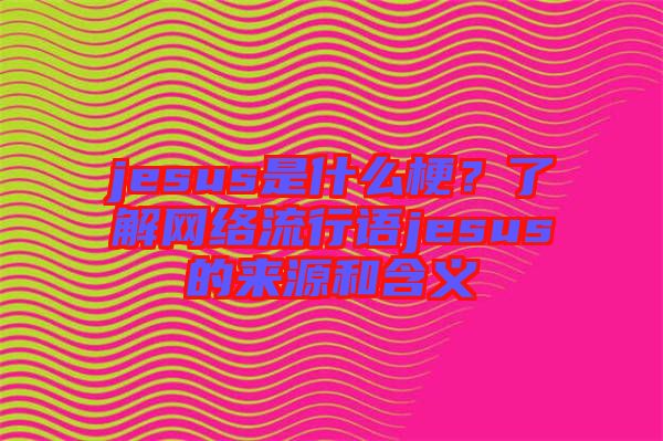 jesus是什么梗？了解網(wǎng)絡(luò)流行語jesus的來源和含義