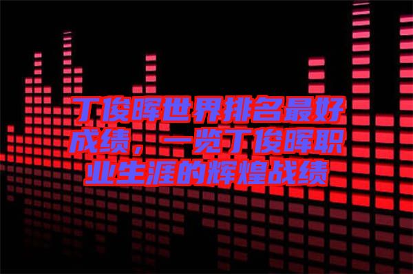 丁俊暉世界排名最好成績(jī)，一覽丁俊暉職業(yè)生涯的輝煌戰(zhàn)績(jī)