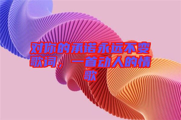 對你的承諾永遠(yuǎn)不變歌詞，一首動(dòng)人的情歌