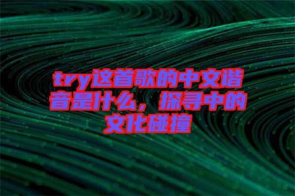 try這首歌的中文諧音是什么，探尋中的文化碰撞