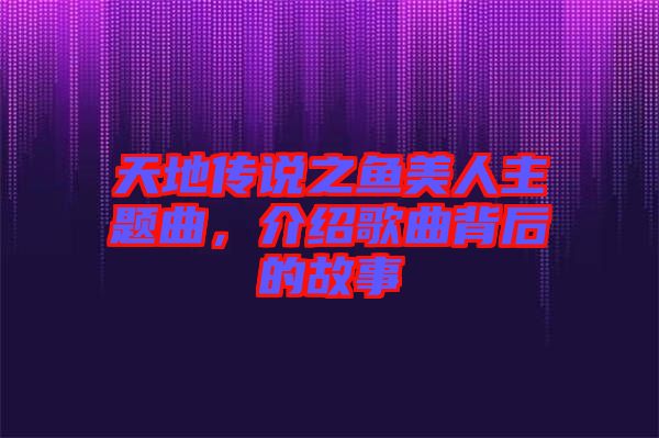 天地傳說之魚美人主題曲，介紹歌曲背后的故事