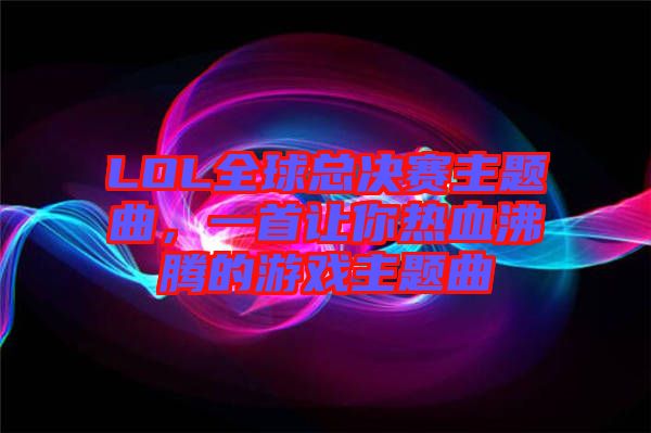 LOL全球總決賽主題曲，一首讓你熱血沸騰的游戲主題曲