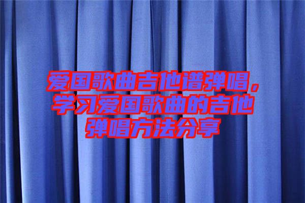 愛國歌曲吉他譜彈唱，學習愛國歌曲的吉他彈唱方法分享