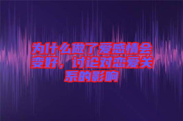 為什么做了愛感情會變好，討論對戀愛關(guān)系的影響