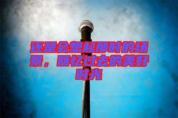 還是會(huì)想起那時(shí)的場景，回憶過去的美好時(shí)光