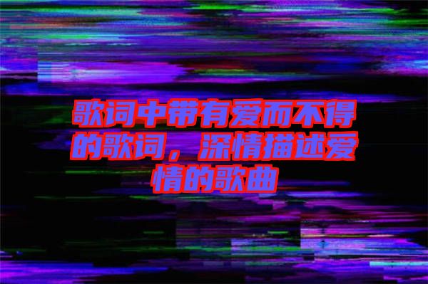 歌詞中帶有愛而不得的歌詞，深情描述愛情的歌曲