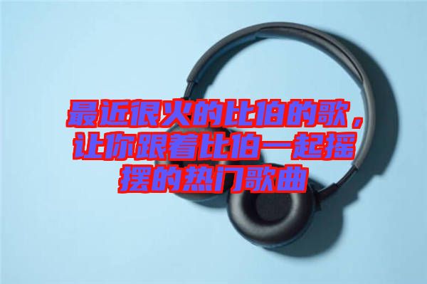 最近很火的比伯的歌，讓你跟著比伯一起搖擺的熱門歌曲