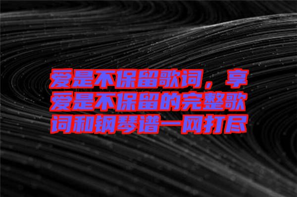 愛是不保留歌詞，享愛是不保留的完整歌詞和鋼琴譜一網(wǎng)打盡