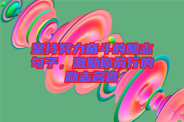 堅持努力奮斗的勵志句子，激勵你前行的勵志名言