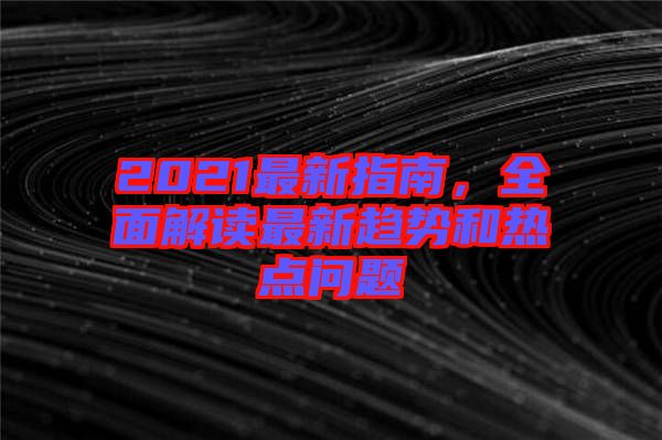 2021最新指南，全面解讀最新趨勢和熱點問題