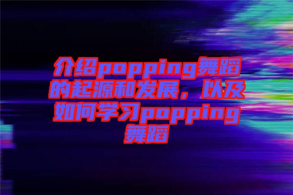 介紹popping舞蹈的起源和發(fā)展，以及如何學習popping舞蹈