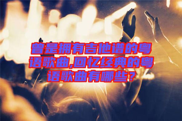 曾是擁有吉他譜的粵語歌曲,回憶經(jīng)典的粵語歌曲有哪些？