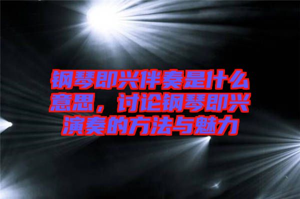 鋼琴即興伴奏是什么意思，討論鋼琴即興演奏的方法與魅力