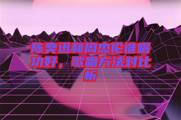 陳奕迅和周杰倫誰唱功好，歌唱方法對比析