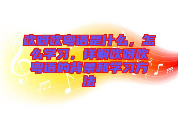 吹呀吹粵語是什么，怎么學(xué)習(xí)，詳解吹呀吹粵語的背景和學(xué)習(xí)方法