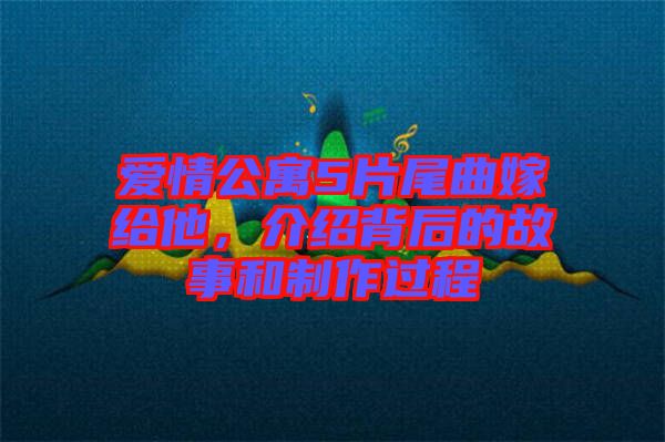 愛情公寓5片尾曲嫁給他，介紹背后的故事和制作過程