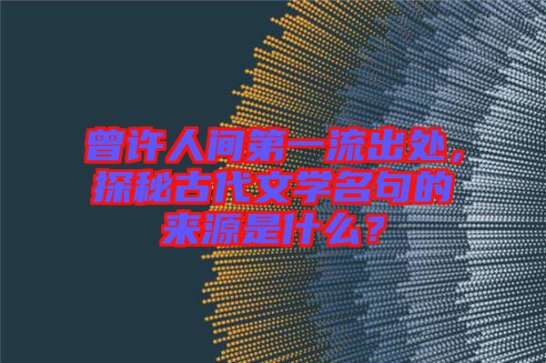 曾許人間第一流出處，探秘古代文學名句的來源是什么？