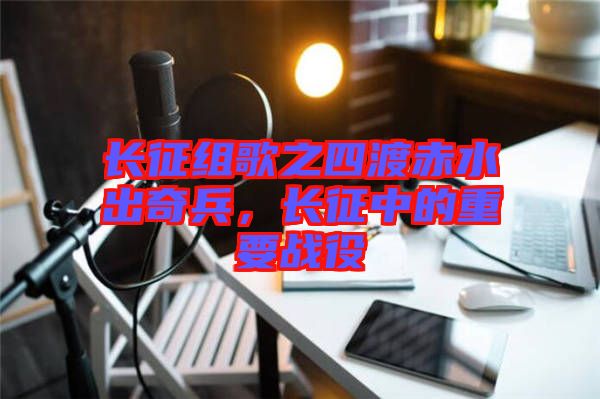 長征組歌之四渡赤水出奇兵，長征中的重要戰(zhàn)役