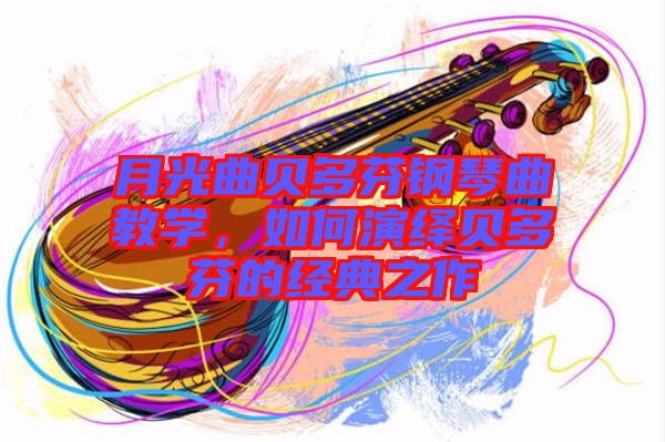 月光曲貝多芬鋼琴曲教學(xué)，如何演繹貝多芬的經(jīng)典之作