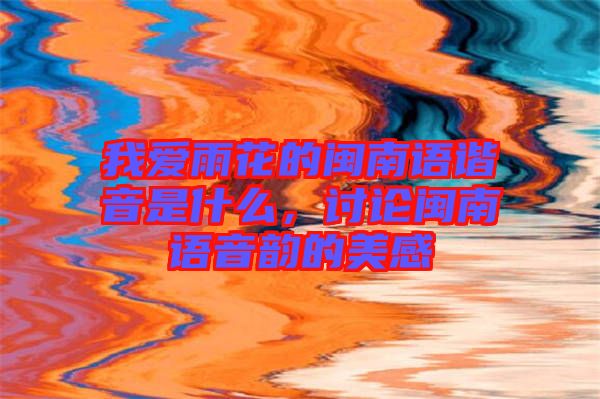 我愛(ài)雨花的閩南語(yǔ)諧音是什么，討論閩南語(yǔ)音韻的美感