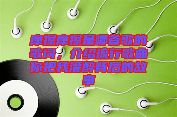 摩擦摩擦是哪首歌的歌詞，介紹流行歌曲你把我灌醉背后的故事