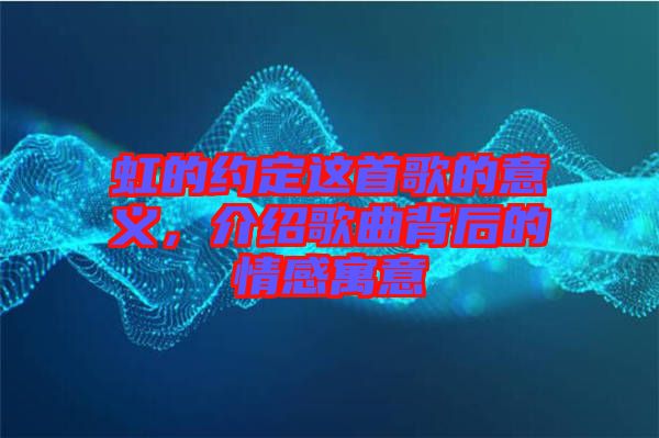 虹的約定這首歌的意義，介紹歌曲背后的情感寓意