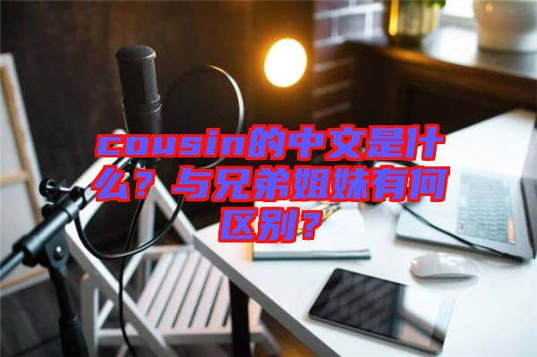 cousin的中文是什么？與兄弟姐妹有何區(qū)別？