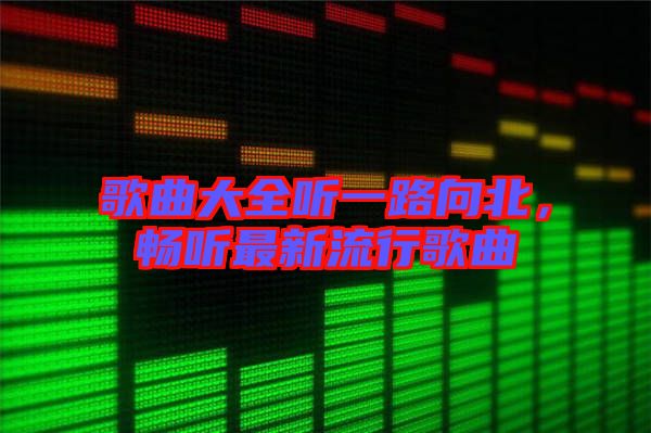 歌曲大全聽一路向北，暢聽最新流行歌曲