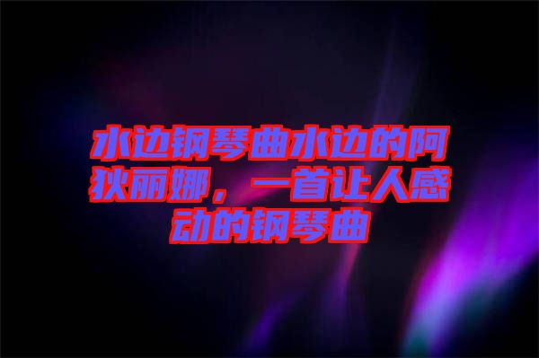 水邊鋼琴曲水邊的阿狄麗娜，一首讓人感動的鋼琴曲