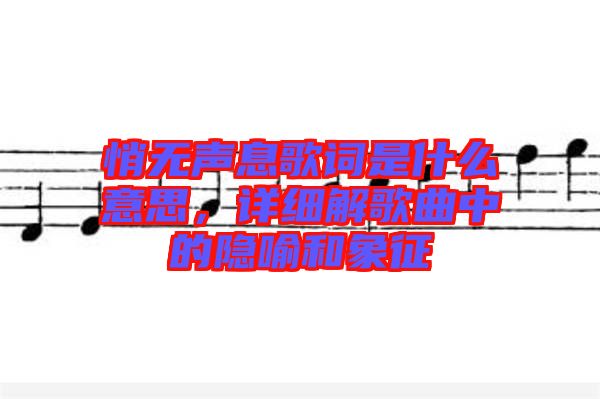 悄無聲息歌詞是什么意思，詳細(xì)解歌曲中的隱喻和象征