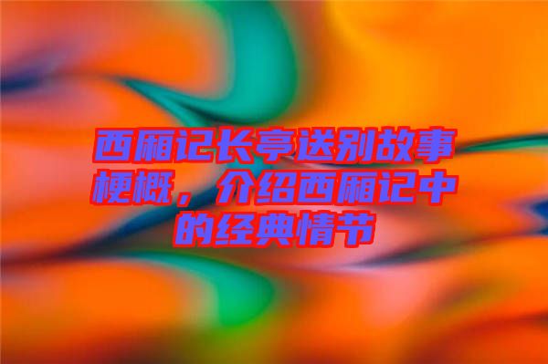 西廂記長亭送別故事梗概，介紹西廂記中的經(jīng)典情節(jié)