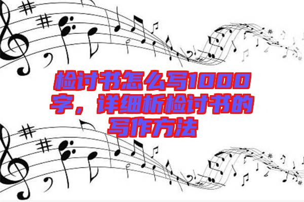 檢討書怎么寫1000字，詳細(xì)析檢討書的寫作方法