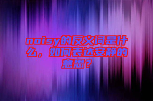 noisy的反義詞是什么，如何表達(dá)安靜的意思？