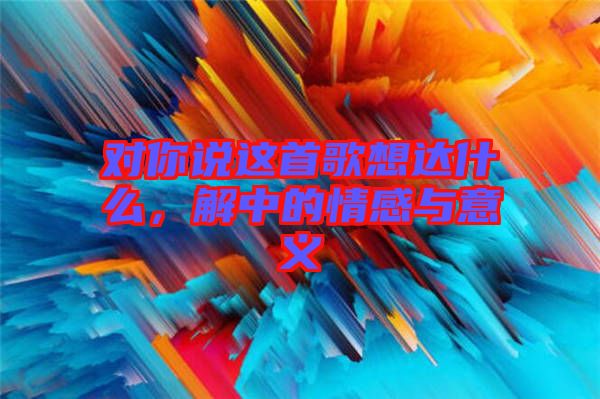 對你說這首歌想達(dá)什么，解中的情感與意義