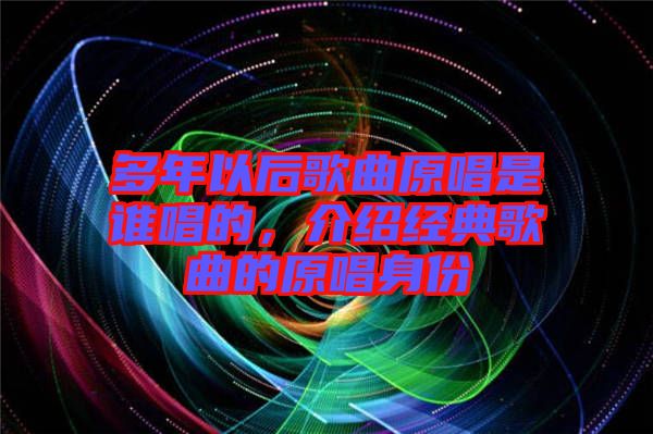 多年以后歌曲原唱是誰唱的，介紹經(jīng)典歌曲的原唱身份