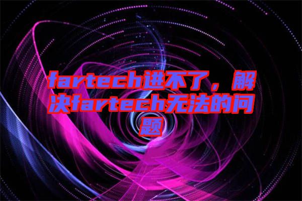 fartech進(jìn)不了，解決fartech無法的問題