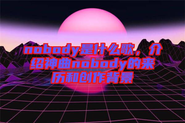 nobody是什么歌，介紹神曲nobody的來歷和創(chuàng)作背景