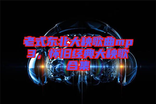 老式東北大秧歌曲mp3，懷舊經(jīng)典大秧歌合集