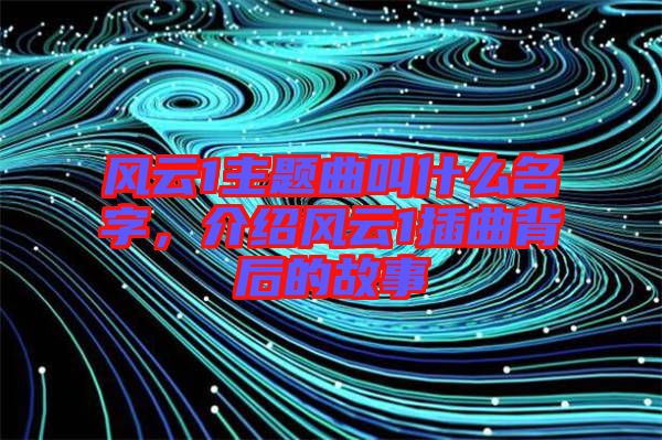 風(fēng)云1主題曲叫什么名字，介紹風(fēng)云1插曲背后的故事