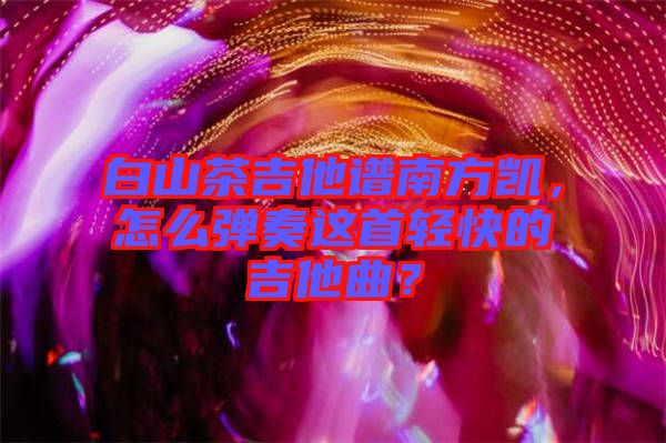 白山茶吉他譜南方凱，怎么彈奏這首輕快的吉他曲？