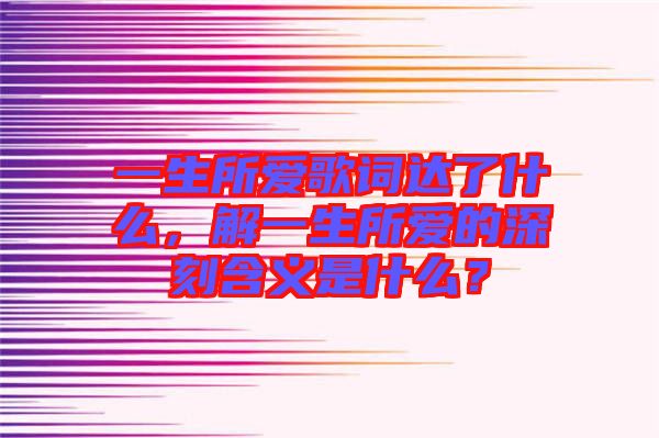 一生所愛歌詞達(dá)了什么，解一生所愛的深刻含義是什么？